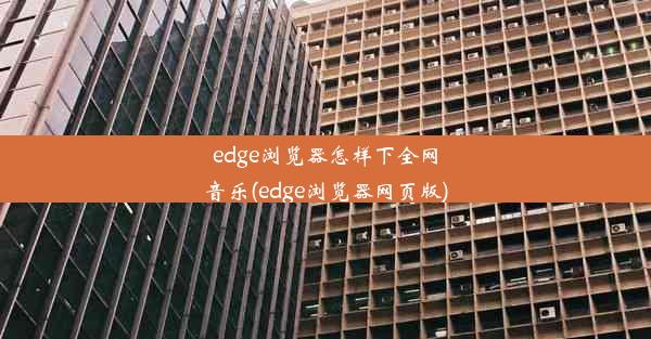 edge浏览器怎样下全网音乐(edge浏览器网页版)