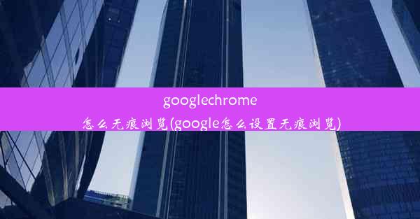 googlechrome怎么无痕浏览(google怎么设置无痕浏览)