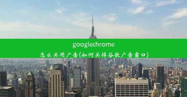 googlechrome怎么关闭广告(如何关掉谷歌广告窗口)