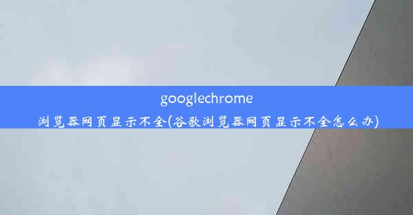 googlechrome浏览器网页显示不全(谷歌浏览器网页显示不全怎么办)