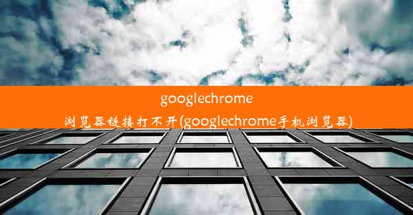 googlechrome浏览器链接打不开(googlechrome手机浏览器)