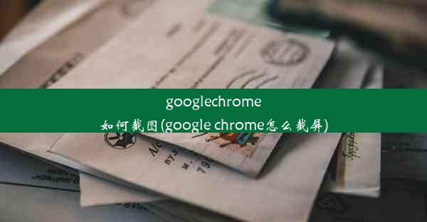 googlechrome如何截图(google chrome怎么截屏)