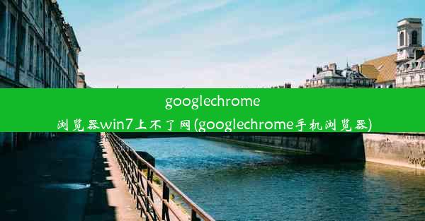 googlechrome浏览器win7上不了网(googlechrome手机浏览器)