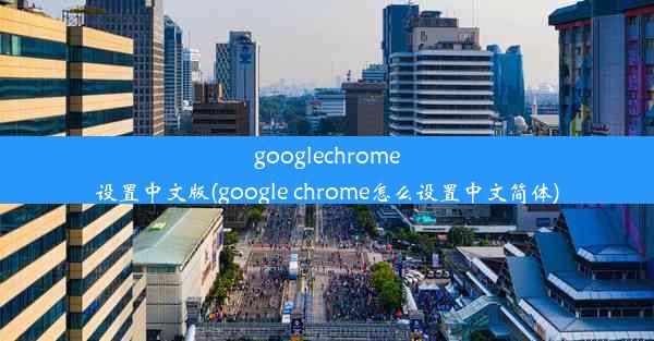 googlechrome设置中文版(google chrome怎么设置中文简体)