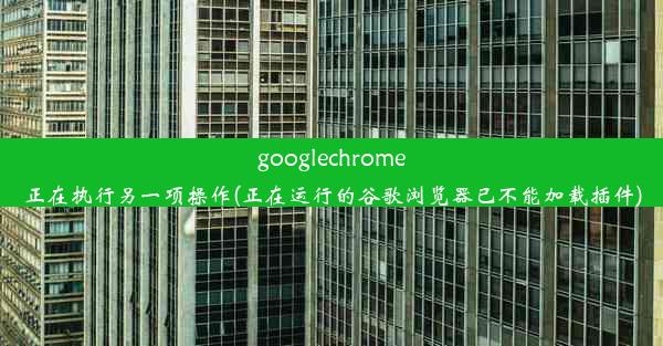 googlechrome正在执行另一项操作(正在运行的谷歌浏览器已不能加载插件)