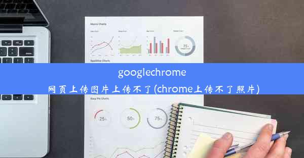 googlechrome网页上传图片上传不了(chrome上传不了照片)