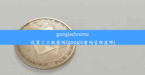 googlechrome设置了二级密码(google密码管理在哪)