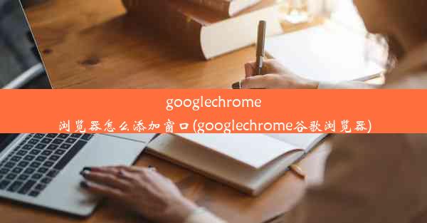 googlechrome浏览器怎么添加窗口(googlechrome谷歌浏览器)