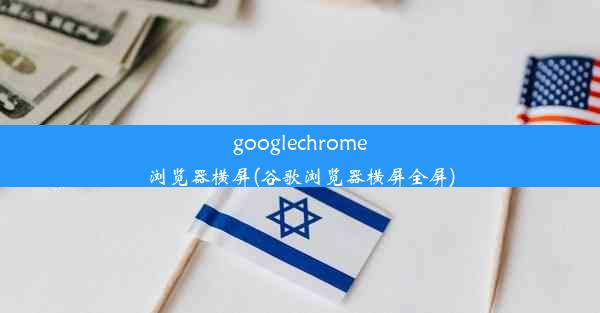 googlechrome浏览器横屏(谷歌浏览器横屏全屏)