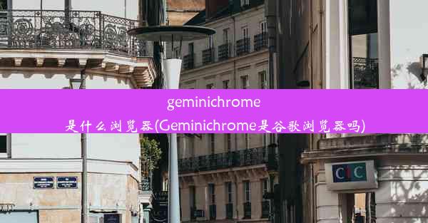 geminichrome是什么浏览器(Geminichrome是谷歌浏览器吗)