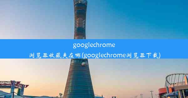 googlechrome浏览器收藏夹在哪(googlechrome浏览器下载)