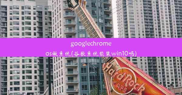 googlechromeos做系统(谷歌系统能装win10吗)