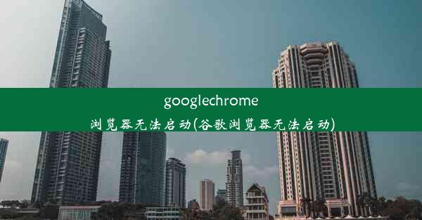 googlechrome浏览器无法启动(谷歌浏览器无法启动)