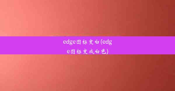 edge图标变白(edge图标变成白色)