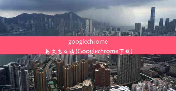 googlechrome英文怎么读(Googlechrome下载)