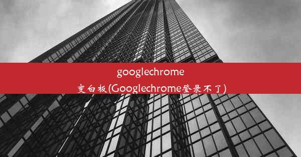 googlechrome变白板(Googlechrome登录不了)