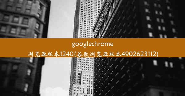 googlechrome浏览器版本1240(谷歌浏览器版本4902623112)