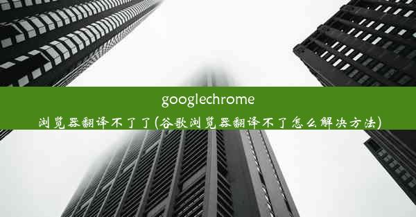 googlechrome浏览器翻译不了了(谷歌浏览器翻译不了怎么解决方法)