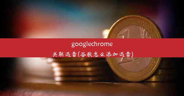 googlechrome关联迅雷(谷歌怎么添加迅雷)