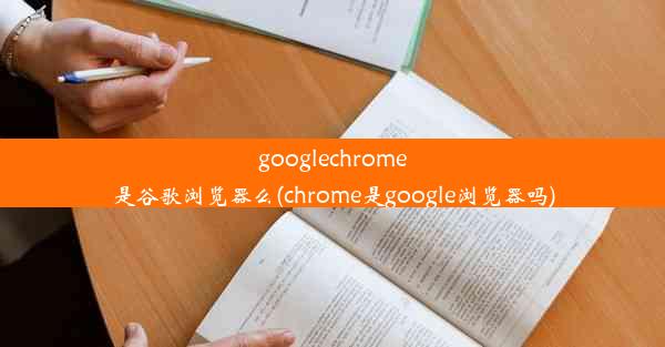 googlechrome是谷歌浏览器么(chrome是google浏览器吗)