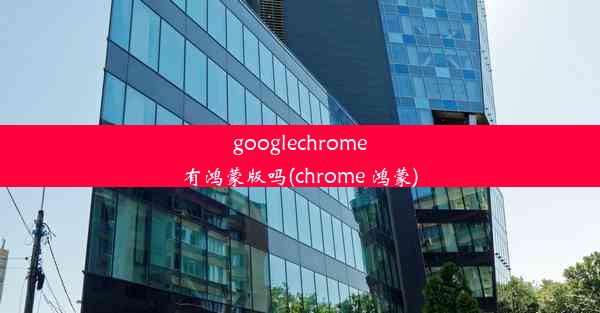 googlechrome有鸿蒙版吗(chrome 鸿蒙)