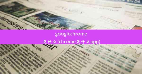 googlechrome是什么(chrome是什么app)