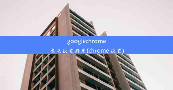 googlechrome怎么设置好用(chrome 设置)