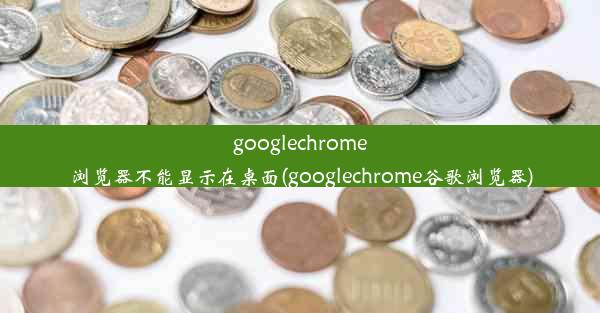 googlechrome浏览器不能显示在桌面(googlechrome谷歌浏览器)