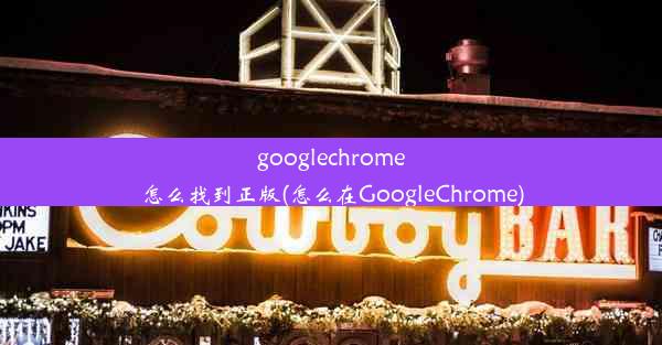 googlechrome怎么找到正版(怎么在GoogleChrome)