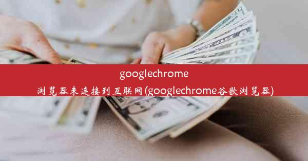 googlechrome浏览器未连接到互联网(googlechrome谷歌浏览器)