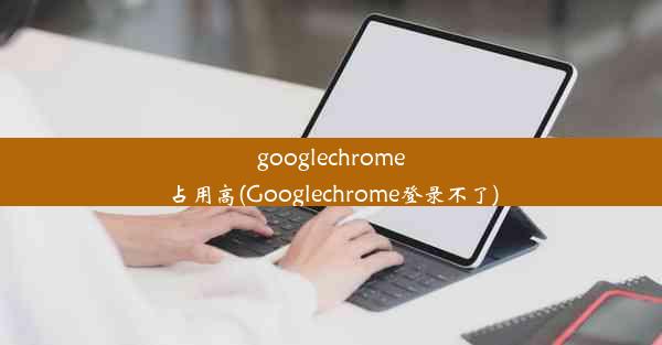 googlechrome占用高(Googlechrome登录不了)