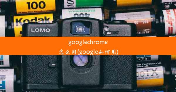 googlechrome怎么用(google如何用)