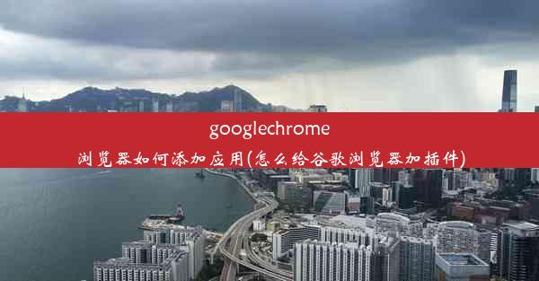 googlechrome浏览器如何添加应用(怎么给谷歌浏览器加插件)