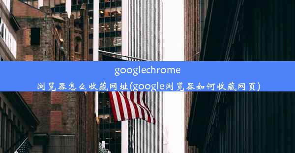 googlechrome浏览器怎么收藏网址(google浏览器如何收藏网页)