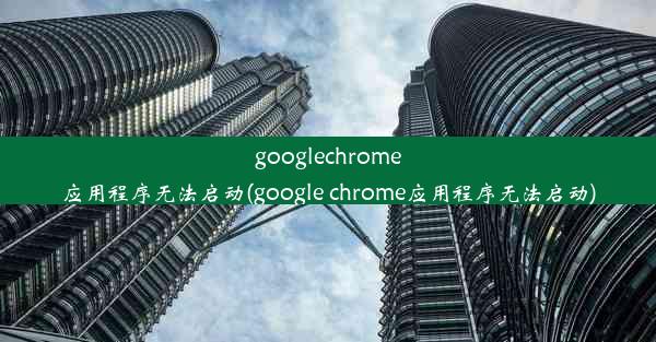 googlechrome应用程序无法启动(google chrome应用程序无法启动)