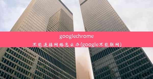 googlechrome不能连接网络怎么办(google不能联网)