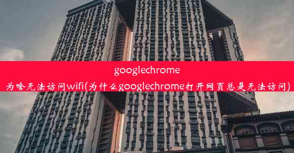 googlechrome为啥无法访问wifi(为什么googlechrome打开网页总是无法访问)