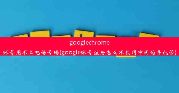 googlechrome账号用不上电话号码(google账号注册怎么不能用中国的手机号)