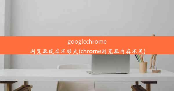 googlechrome浏览器缓存不够大(chrome浏览器内存不足)