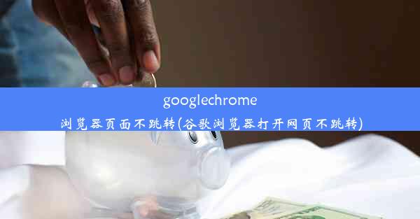 googlechrome浏览器页面不跳转(谷歌浏览器打开网页不跳转)