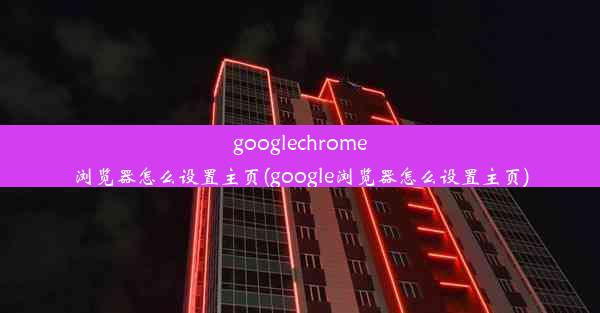 googlechrome浏览器怎么设置主页(google浏览器怎么设置主页)