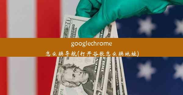 googlechrome怎么换导航(打开谷歌怎么换地址)