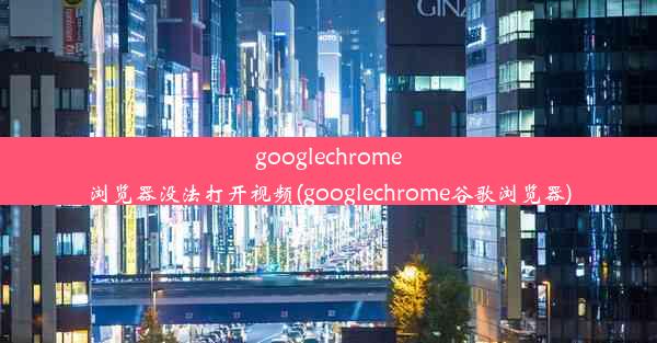 googlechrome浏览器没法打开视频(googlechrome谷歌浏览器)