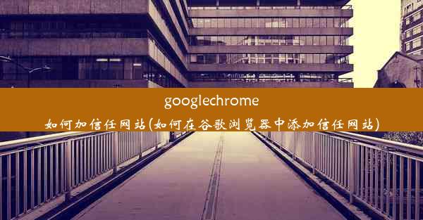 googlechrome如何加信任网站(如何在谷歌浏览器中添加信任网站)