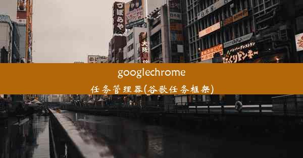 googlechrome任务管理器(谷歌任务框架)