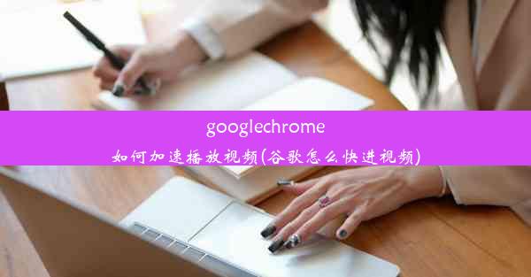 googlechrome如何加速播放视频(谷歌怎么快进视频)