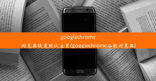 googlechrome浏览器恢复默认主页(googlechrome谷歌浏览器)