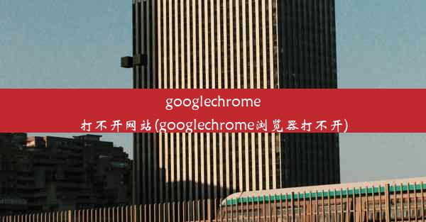 googlechrome打不开网站(googlechrome浏览器打不开)