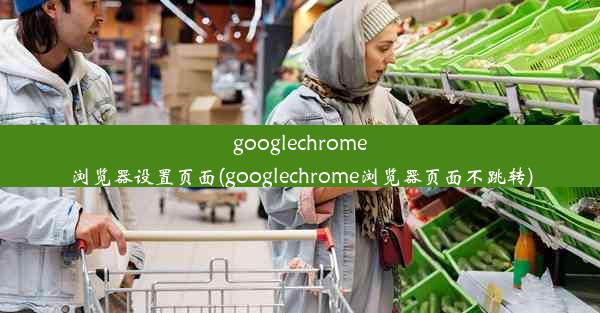 googlechrome浏览器设置页面(googlechrome浏览器页面不跳转)