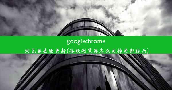 googlechrome浏览器去除更新(谷歌浏览器怎么关掉更新提示)